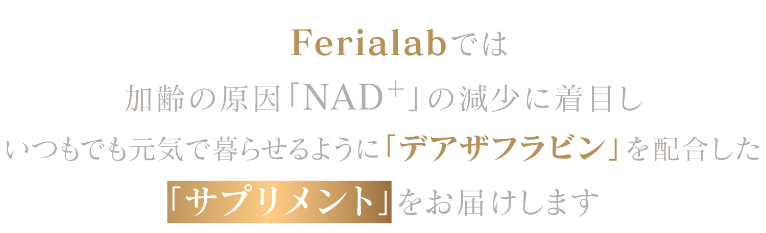 Ferialabでは、その老化の原因「NADの減少」を補うため 老化のメカニズムに抗う「デアザフラビン」を配合した「サプリメント」をお届けします。
